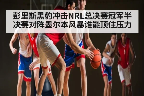 彭里斯黑豹冲击NRL总决赛冠军半决赛对阵墨尔本风暴谁能顶住压力