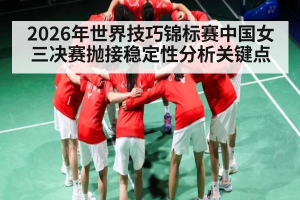 2026年世界技巧锦标赛中国女三决赛抛接稳定性分析关键点 | kaiyun sports