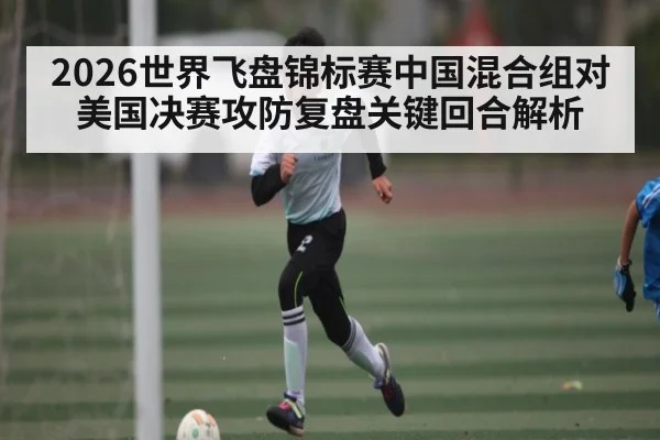 2026世界飞盘锦标赛中国混合组对美国决赛攻防复盘关键回合解析 | kaiyun sports