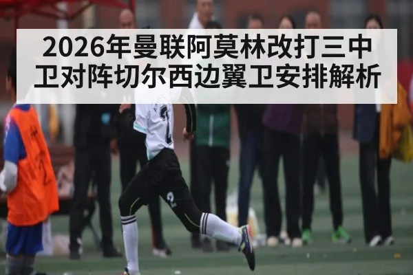 2026年曼联阿莫林改打三中卫对阵切尔西边翼卫安排解析（kaiyun sports）