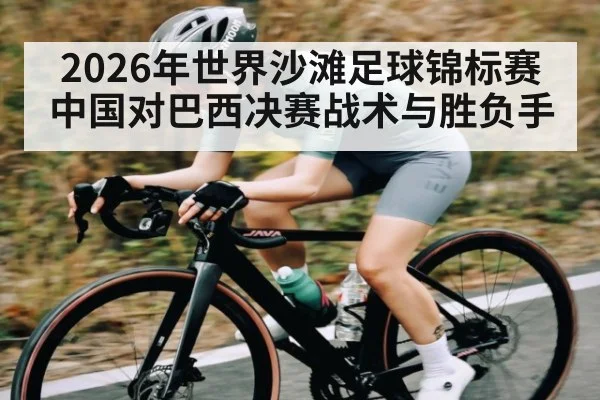2026年世界沙滩足球锦标赛中国对巴西决赛战术与胜负手（kaiyun sports）