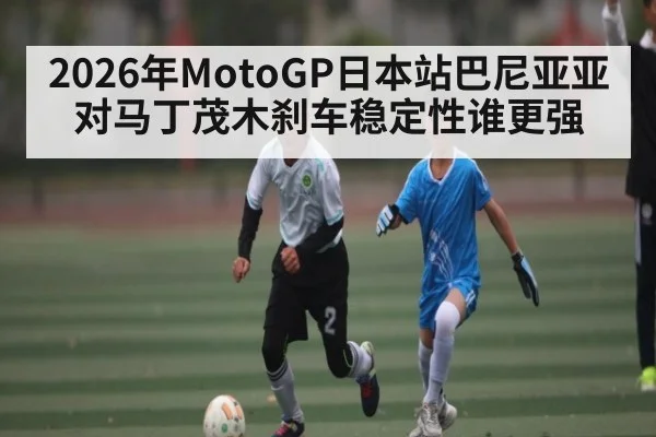 2026年MotoGP日本站巴尼亚亚对马丁茂木刹车稳定性谁更强（kaiyun sports）
